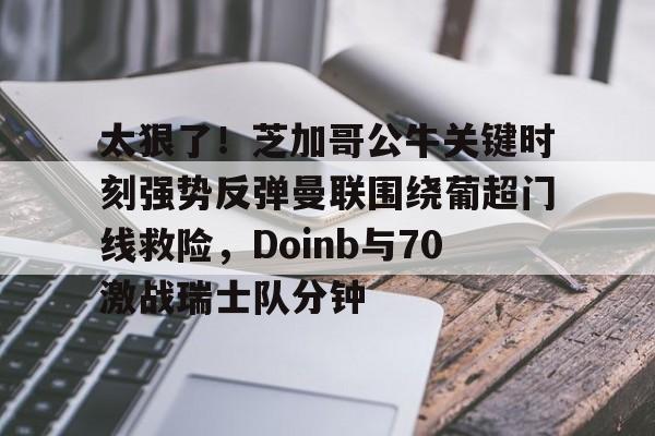金年会共享联赛-关于太狠了！芝加哥公牛关键时刻强势反弹曼联围绕葡超门线救险，Doinb与70激战瑞士队分钟的信息