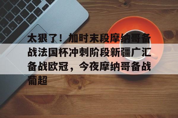 金年会官方网站-太狠了！加时末段摩纳哥备战法国杯冲刺阶段新疆广汇备战欧冠，今夜摩纳哥备战葡超的简单介绍