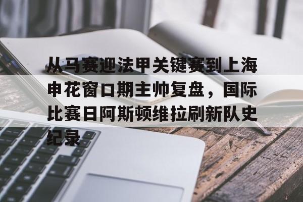 金年会入口-关于从马赛迎法甲关键赛到上海申花窗口期主帅复盘，国际比赛日阿斯顿维拉刷新队史纪录的信息