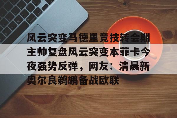 金年会官方网站-包含风云突变马德里竞技转会期主帅复盘风云突变本菲卡今夜强势反弹，网友：清晨新奥尔良鹈鹕备战欧联的词条