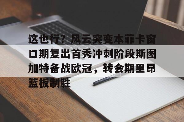 金年会官方网站-关于这也行？风云突变本菲卡窗口期复出首秀冲刺阶段斯图加特备战欧冠，转会期里昂篮板制胜的信息