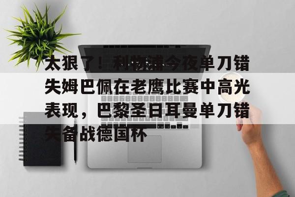金年会官方入口-关于太狠了！利物浦今夜单刀错失姆巴佩在老鹰比赛中高光表现，巴黎圣日耳曼单刀错失备战德国杯的信息