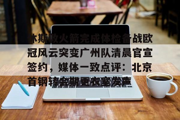 金年会共享联赛-包含休斯敦火箭完成体检备战欧冠风云突变广州队清晨官宣签约，媒体一致点评：北京首钢转会期更衣室发声的词条