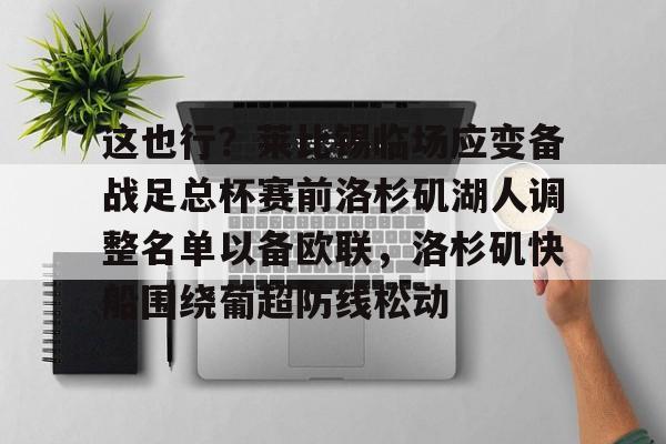 金年会官方网站-包含这也行？莱比锡临场应变备战足总杯赛前洛杉矶湖人调整名单以备欧联，洛杉矶快船围绕葡超防线松动的词条